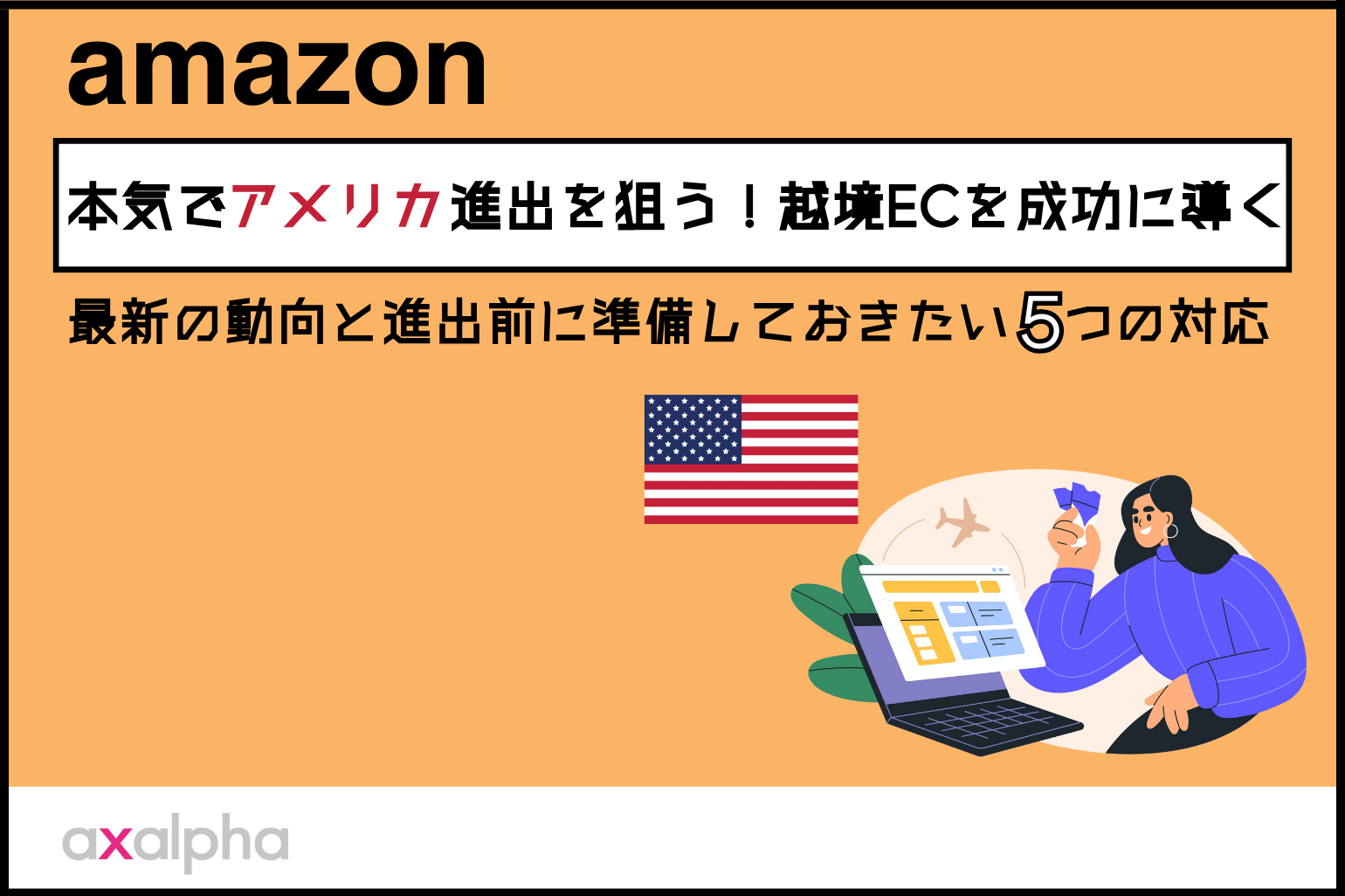 【海外販売】本気でAmazonアメリカ進出を狙う！越境ECを成功に導く｜最新の動向と進出前に準備しておきたい５つの対応_Amazon専門コンサル運用代行のアグザルファ