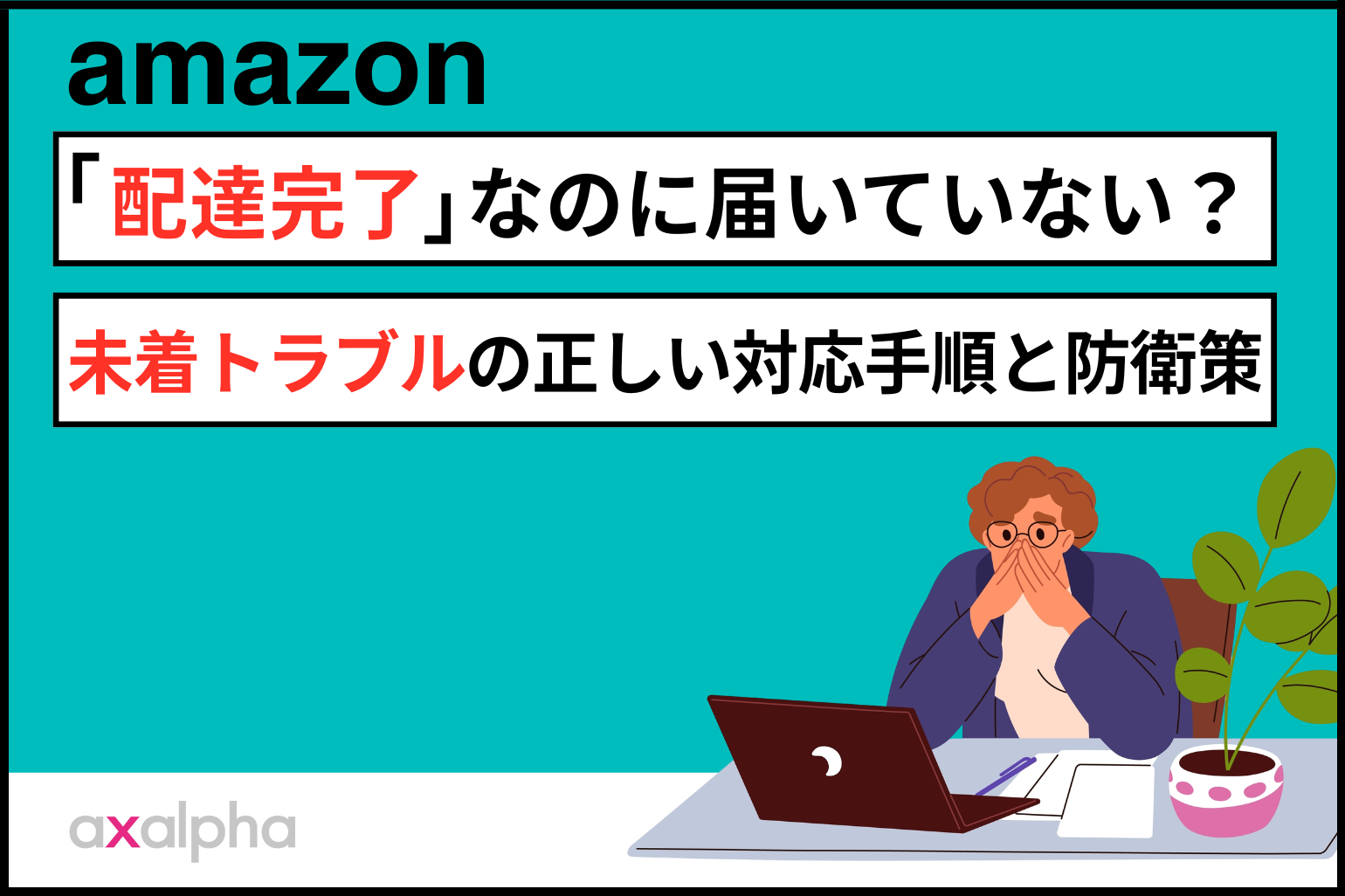 【お困り解消】Amazon「配達完了」なのに届いていない？未着トラブルの正しい対応手順と防衛策_Amazon専門コンサル運用代行のアグザルファ